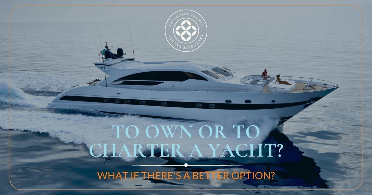 A luxury yacht out on the water with the question asked: To own a yacht or charter a yacht? What if there's a better option? From Exclusive Yachts Membership Club